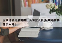 区块链公司最需要什么专业人员[区块链需要什么人才]