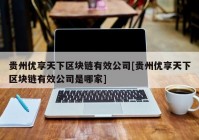 贵州优享天下区块链有效公司[贵州优享天下区块链有效公司是哪家]