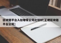 区块链平台入驻哪家公司比较好[正规区块链平台公司]