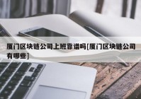 厦门区块链公司上班靠谱吗[厦门区块链公司有哪些]