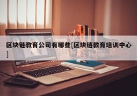 区块链教育公司有哪些[区块链教育培训中心]