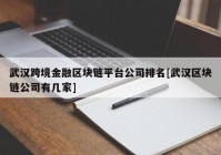 武汉跨境金融区块链平台公司排名[武汉区块链公司有几家]