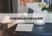 火纹区块链公司[火纹什么游戏]