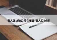 贵人区块链公司在哪里[贵人汇全球]