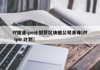 ff提速ipo计划获区块链公司青睐[ff ipo 计划]