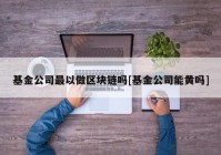 基金公司最以做区块链吗[基金公司能黄吗]