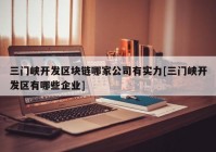 三门峡开发区块链哪家公司有实力[三门峡开发区有哪些企业]