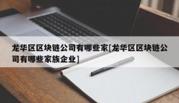 龙华区区块链公司有哪些家[龙华区区块链公司有哪些家族企业]