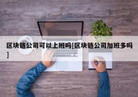 区块链公司可以上班吗[区块链公司加班多吗]