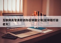 互联网高管离职创办区块链公司[区块链行业老大]