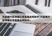 兴业银行区块链公司是国企吗知乎[兴业银行区块链公司是国企吗知乎]