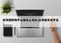 区块链购物平台哪家公司好[区块链买卖平台]