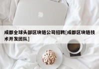 成都全球头部区块链公司招聘[成都区块链技术开发团队]