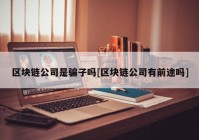 区块链公司是骗子吗[区块链公司有前途吗]