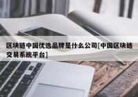 区块链中国优选品牌是什么公司[中国区块链交易系统平台]